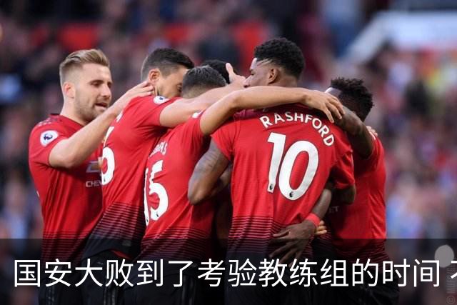 国安大败到了考验教练组的时间 不能被这一场击垮