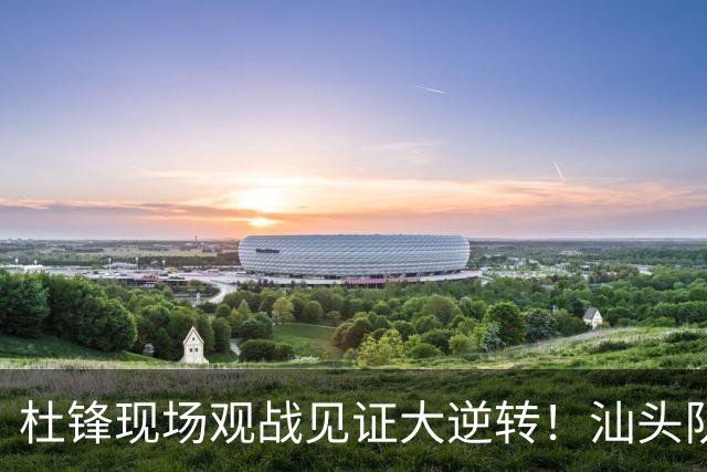 杜锋现场观战见证大逆转！汕头队主场翻盘拿到晋级主动权